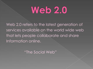 Web 2.0 refers to the latest generation of
services available on the world wide web
that lets people collaborate and share
Information online.

         “The Social Web”
 