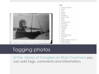 Tagging photos At the  Library of Congress on Flickr Commons  you can add tags, comments and information. 