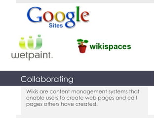 Collaborating Wikis are content management systems that enable users to create web pages and edit pages others have created. 