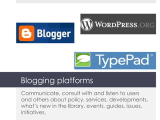 Blogging platforms Communicate, consult with and listen to users and others about policy, services, developments, what’s new in the library, events, guides, issues, initiatives. 