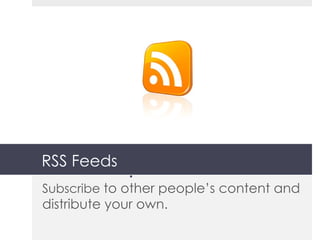 RSS Feeds Subscribe  to other people’s content and distribute your own. 