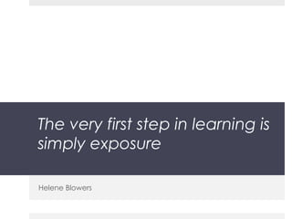 The very first step in learning is simply exposure Helene Blowers 