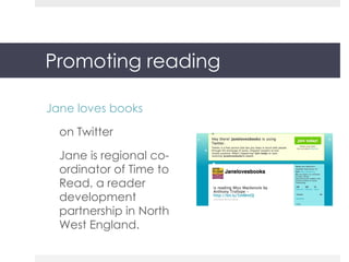 Promoting reading Jane loves books   on Twitter Jane is regional co-ordinator of Time to Read, a reader development partnership in North West England. 