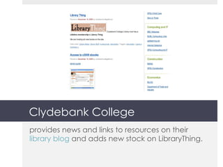 Clydebank College provides news and links to resources on their  library blog  and adds new stock on LibraryThing. 