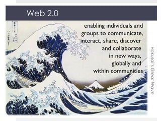 Web 2.0 Hokusai’s  Great Wave enabling individuals and groups to communicate, interact, share, discover  and collaborate  in new ways,  globally and  within communities 