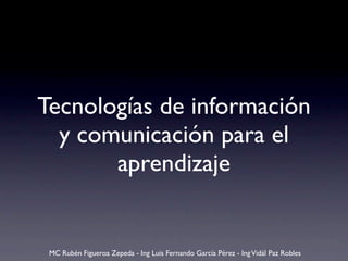Tecnologías de información
  y comunicación para el
       aprendizaje


 MC Rubén Figueroa Zepeda - Ing Luis Fernando García Pérez - Ing Vidál Paz Robles
 
