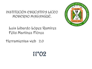 INSTITUCIÓN EDUCATIVA LICEO
    MODERNO MAGANGUÉ.


 Luis Libardo López Ramírez
 Félix Martínez Flórez

Herramientas web 2.0
 