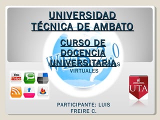 UNIVERSIDAD TÉCNICA DE AMBATO CURSO DE DOCENCIA UNIVERSITARIA MÓDULO DE PLATAFORMAS VIRTUALES PARTICIPANTE: LUIS FREIRE C. 