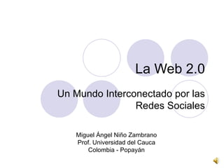 La Web 2.0 Un Mundo Interconectado por las Redes Sociales Miguel Ángel Niño Zambrano Prof. Universidad del Cauca Colombia - Popayán 