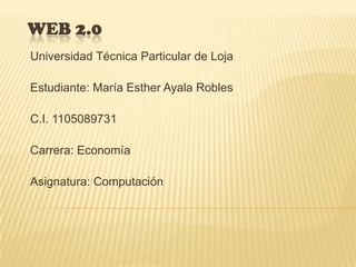 WEB 2.0
Universidad Técnica Particular de Loja

Estudiante: María Esther Ayala Robles

C.I. 1105089731

Carrera: Economía

Asignatura: Computación
 
