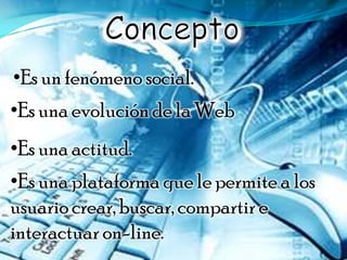 •Es un fenómeno social.
•Es una evolución de la Web
•Es una actitud.
•Es una plataforma que le permite a los
usuario crear, buscar, compartir e
interactuar on-line.
 