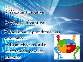 Web participativa

 Web colaborativa
 Facilita un aprendizaje más
autónomo.
  Es mucho mas útil y
 entretenida para los
 usuarios
 