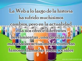 La Web a lo largo de la historia
      ha sufrido muchísimos
 cambios, pero en la actualidad
    ella nos ofrece diferentes
  herramientas , una de ellas las
mas usadas actualmente como las
famosas llamadas redes sociales
 