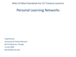 Web 2.0 Meet Standards For 21st Century LearnersPersonal Learning Networks Floyd Pentlin University of Central Missouri ALA Conference, Chicago 12 July 2009 fpentlin@ucmo.edu 