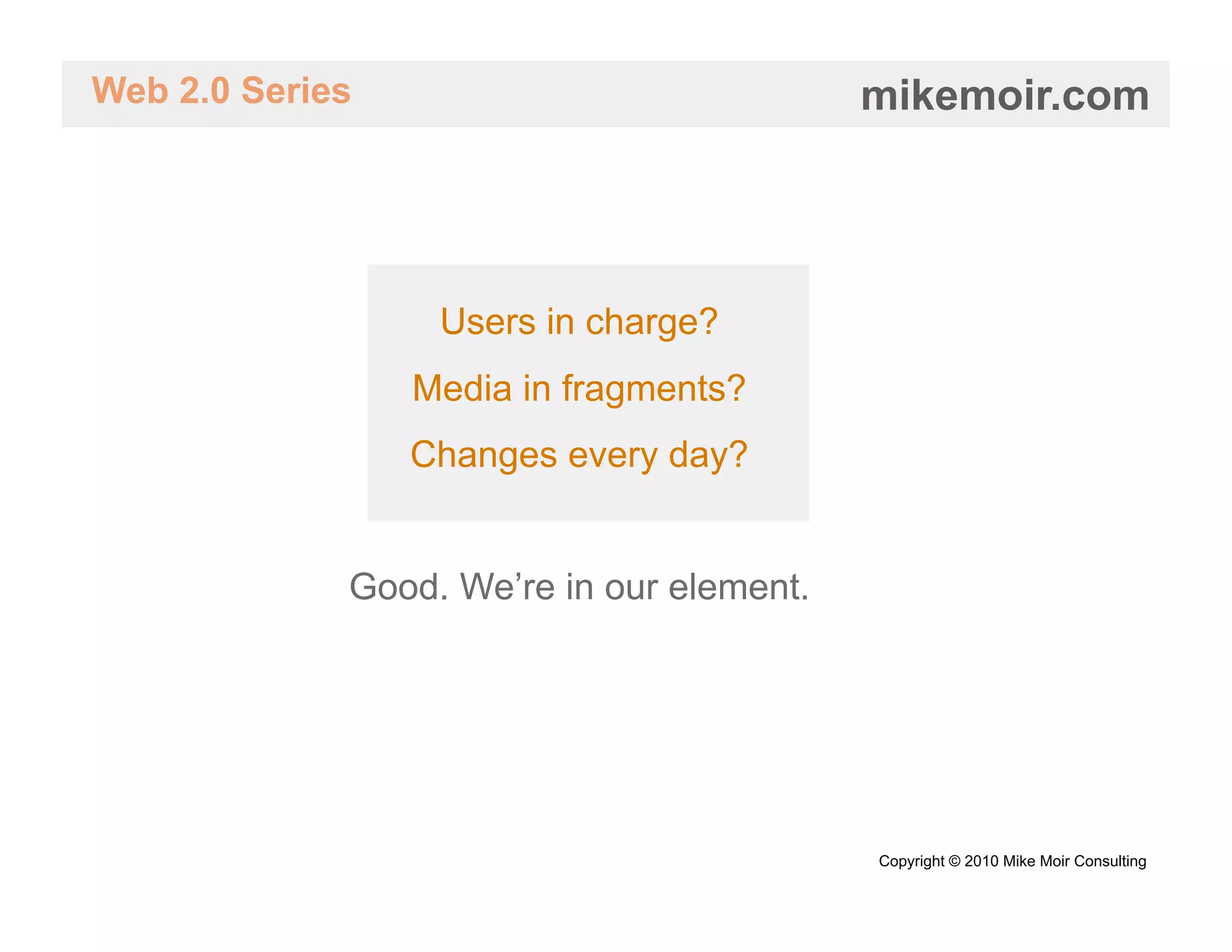 Web 2.0 Series                             mikemoir.com




                  Users in charge?
                 Media in fragments?
                 Changes every day?


             Good. We’re in our element.




                                           Copyright © 2010 Mike Moir Consulting
 
