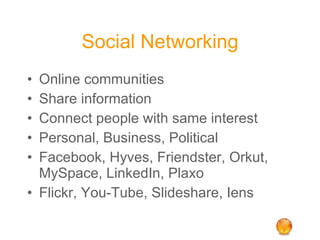 Social Networking Online communities Share information Connect people with same interest Personal, Business, Political Facebook, Hyves, Friendster, Orkut, MySpace, LinkedIn, Plaxo Flickr, You-Tube, Slideshare, Iens 