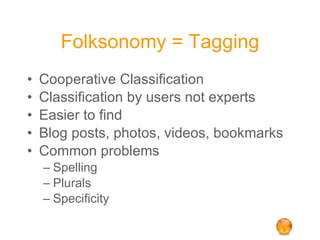 Folksonomy = Tagging Cooperative Classification Classification by users not experts Easier to find Blog posts, photos, videos, bookmarks Common problems Spelling Plurals Specificity 