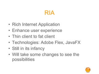 RIA Rich Internet Application Enhance user experience Thin client to fat client Technologies: Adobe Flex, JavaFX Still in its infancy Will take some changes to see the possibilities 