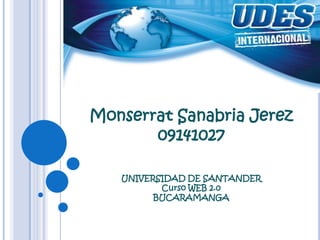 Monserrat Sanabria Jerez
       09141027

   UNIVERSIDAD DE SANTANDER
          Curso WEB 2.0
         BUCARAMANGA
 