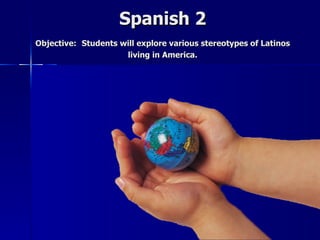 Spanish 2
Objective: Students will explore various stereotypes of Latinos
                     living in America.
 