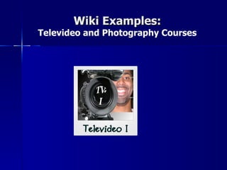 Wiki Examples:
Televideo and Photography Courses
 