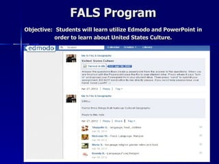 FALS Program
Objective: Students will learn utilize Edmodo and PowerPoint in
           order to learn about United States Culture.
 
