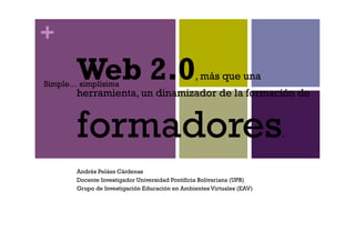 +
       Web 2.0
Simple… simplísima
                                                , más que una
       herramienta, un dinamizador de la formación de


       formadores                                                      .


       Andrés Peláez Cárdenas
       Docente Investigador Universidad Pontificia Bolivariana (UPB)
       Grupo de Investigación Educación en Ambientes Virtuales (EAV)
 