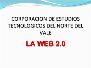 CORPORACION DE ESTUDIOS TECNOLOGICOS DEL NORTE DEL VALE LA WEB 2.0 