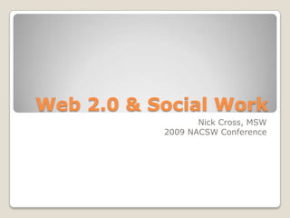 Web 2.0 & Social Work Nick Cross, MSW 2009 NACSW Conference 