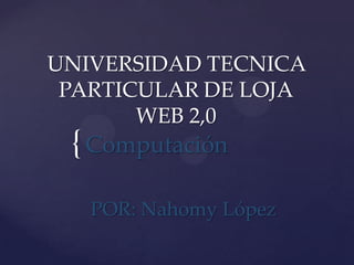 UNIVERSIDAD TECNICA
 PARTICULAR DE LOJA
       WEB 2,0
 { Computación
   POR: Nahomy López
 