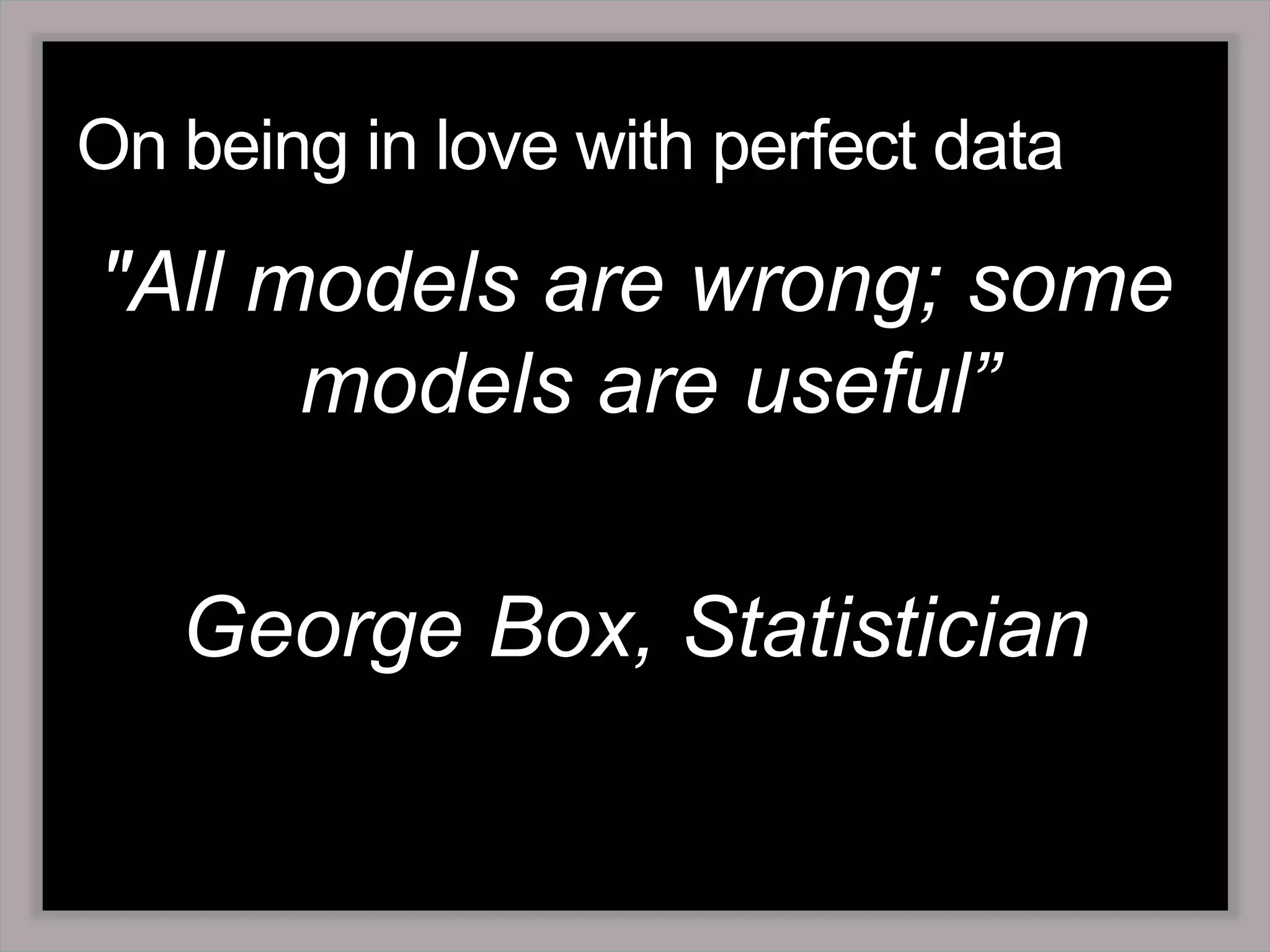 On being in love with perfect data"All models are wrong; some models are useful”George Box, Statistician 