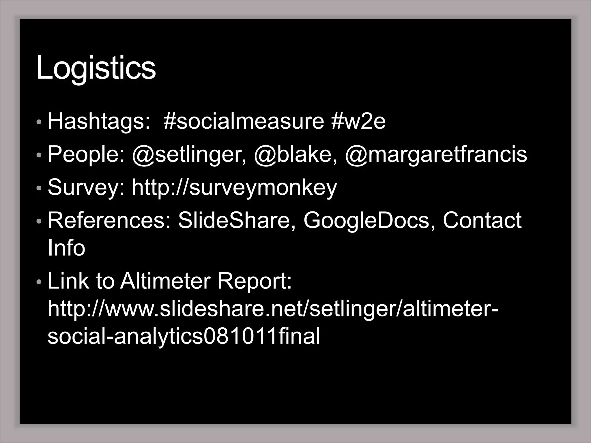Logistics Hashtags:  #socialmeasure #w2ePeople: @setlinger, @blake, @margaretfrancisSurvey: http://surveymonkeyReferences: SlideShare, GoogleDocs, Contact Info Link to Altimeter Report: http://www.slideshare.net/setlinger/altimeter-social-analytics081011final