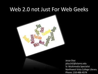 Web 2.0 not Just For Web Geeks Jesse Diazjdiaz142@alamo.edu Sr. Multimedia SpecialistNorthwest Vista College Library Phone: 210-486-4574 