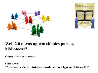 Web 2.0 novas oportunidades para as bibliotecas? Comunicar compensa! Luísa Alvim 2º Encontro de Bibliotecas Escolares do Algarve | 25 Maio 2010  