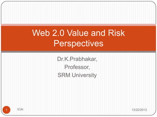 Web 2.0 Value and Risk
               Perspectives
                Dr.K.Prabhakar,
                   Professor,
                SRM University




1   ICAI                            12/22/2012
 