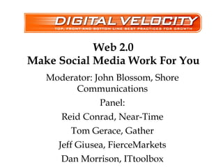 Web 2.0 Make Social Media Work For You Moderator: John Blossom, Shore Communications Panel: Reid Conrad, Near-Time Tom Gerace, Gather Jeff Giusea, FierceMarkets Dan Morrison, ITtoolbox 