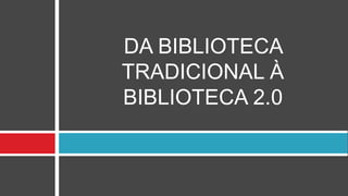 DA BIBLIOTECA
TRADICIONAL À
BIBLIOTECA 2.0
 