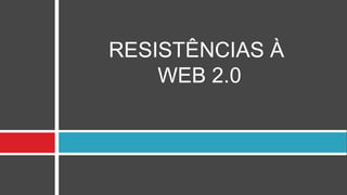 RESISTÊNCIAS À
    WEB 2.0
 