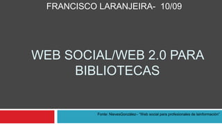 FRANCISCO LARANJEIRA- 10/09




WEB SOCIAL/WEB 2.0 PARA
     BIBLIOTECAS


            Fonte: NievesGonzález– “Web social para profesionales de lainformación”
 