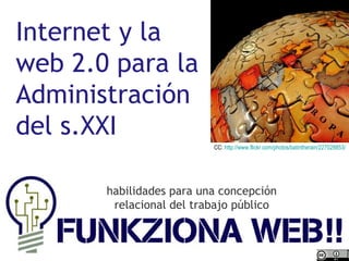 Internet y la web 2.0 para la Administración del s.XXI CC:  http:// www.flickr.com / photos / batintherain /227028853/ habilidades para una concepción relacional del trabajo público 
