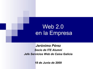 Web 2.0  en la Empresa Jerónimo Pérez Socio de ITE Alumni Jefe Servicios Web de Caixa Galicia 18 de Junio de 2009 