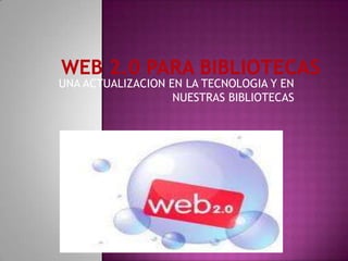 WEB 2.0 PARA BIBLIOTECAS UNA ACTUALIZACION EN LA TECNOLOGIA Y EN NUESTRAS BIBLIOTECAS 