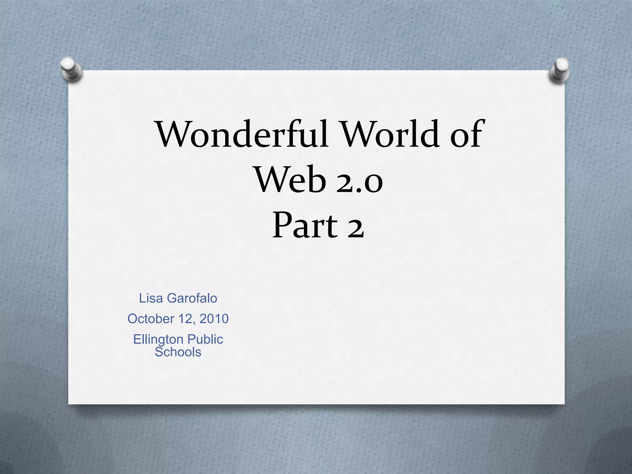 Wonderful World of Web 2.0 Part 2Lisa GarofaloOctober 12, 2010Ellington Public Schools