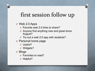 first session follow upWeb 2.0 AppsFavorite web 2.0 links to share? Anyone find anything new and great since August? Try out a web 2.0 app with students?Personal home pageUseful?Widgets?BlogsFavorites to read?Helpful? 