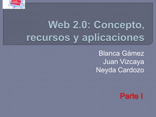 Web 2.0: Concepto, recursos y aplicaciones Blanca Gámez Juan Vizcaya Neyda Cardozo Parte I 