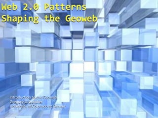 Web 2.0 PatternsShaping the Geoweb Introduction to the Geoweb Gregory L. Gunther University of Colorado at Denver 