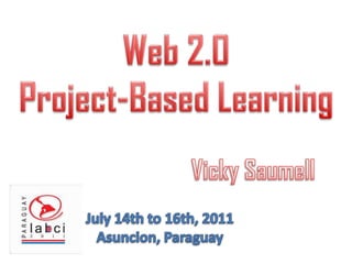 Web 2.0  Project-BasedLearning Vicky Saumell July 14th to 16th, 2011 Asuncion, Paraguay 