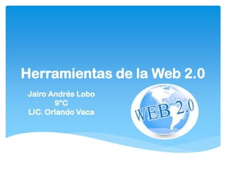 Herramientas de la Web 2.0
Jairo Andrés Lobo
       9°C
LIC. Orlando Vaca
 