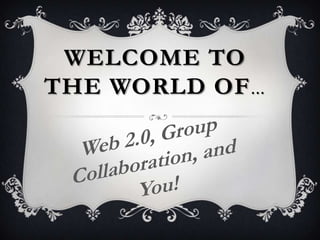 Welcome to the world of… Web 2.0, Group Collaboration, and You! 