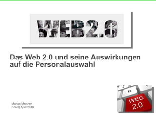 Das Web 2.0 und seine Auswirkungen auf die Personalauswahl Marcus Meixner Erfurt | April 2010  